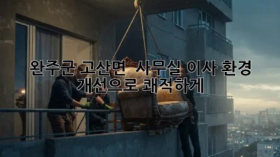 완주군 고산면 🏡 사무실 이사, 환경 개선으로 쾌적하게! ✨