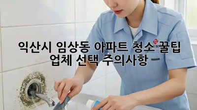 익산시 임상동 아파트 청소 꿀팁🍯! 업체 선택 주의사항🚨