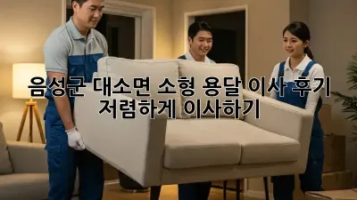 음성군 대소면 소형 용달 이사 후기: 저렴하게 이사하기!
